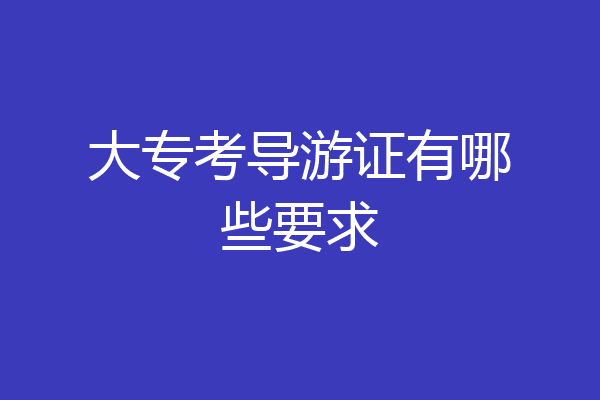 大专考导游证有哪些要求