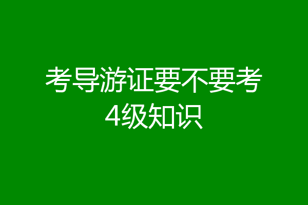 考导游证要不要考4级知识