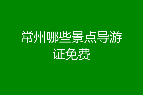 常州哪些景点导游证免费
