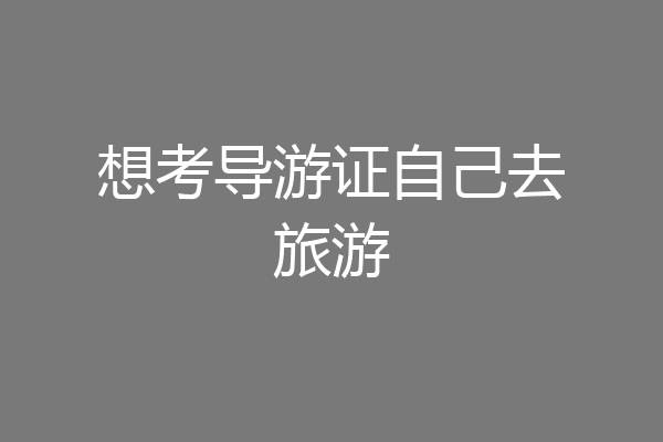 想考导游证自己去旅游