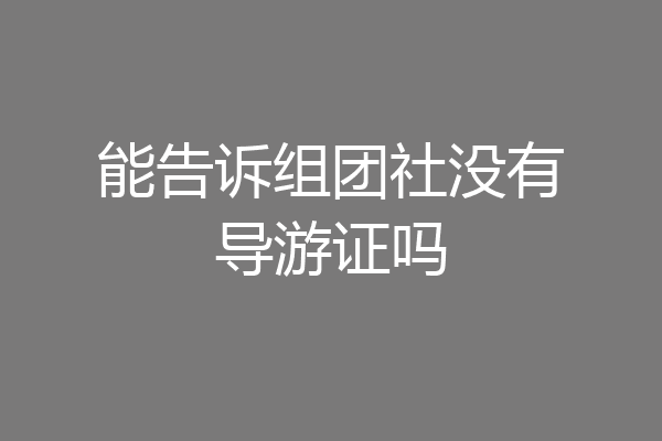 能告诉组团社没有导游证吗