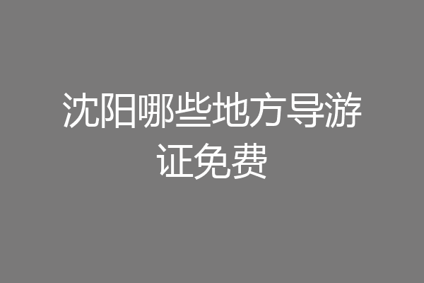 沈阳哪些地方导游证免费
