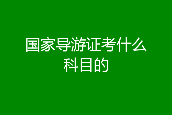 国家导游证考什么科目的