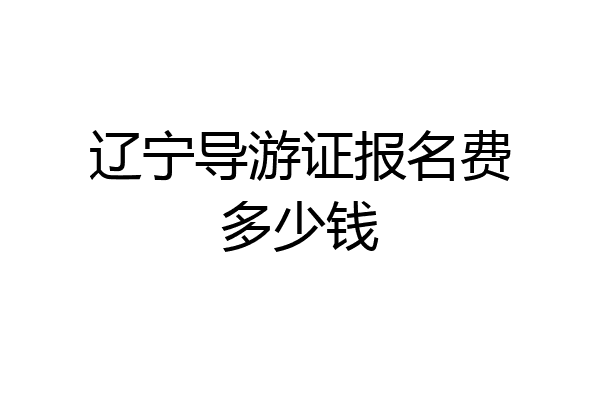 辽宁导游证报名费多少钱
