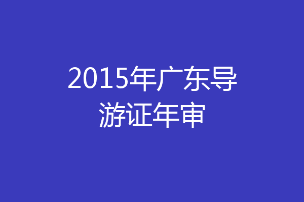 2015年广东导游证年审