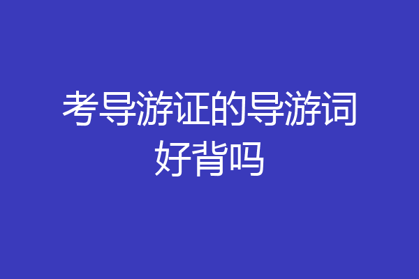 考导游证的导游词好背吗