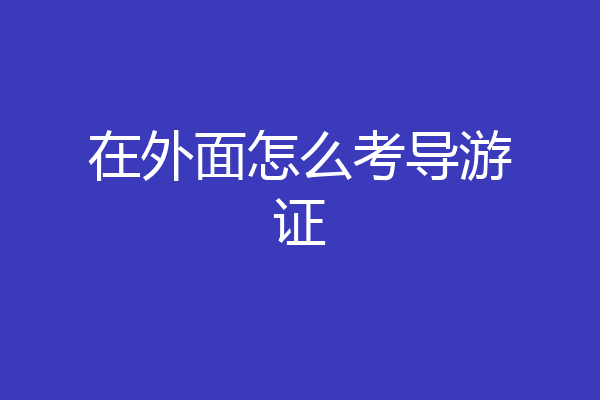 在外面怎么考导游证