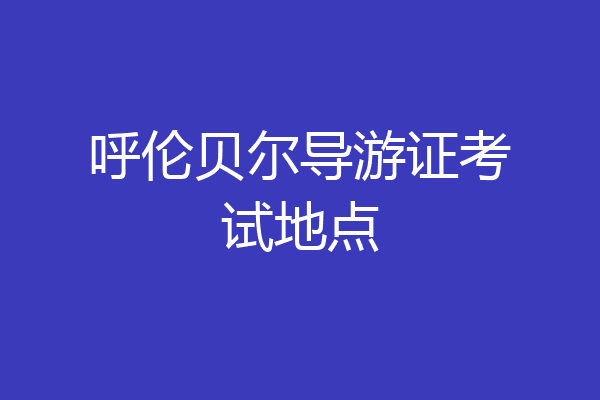 呼伦贝尔导游证考试地点