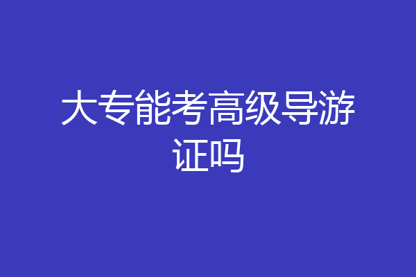 大专能考高级导游证吗