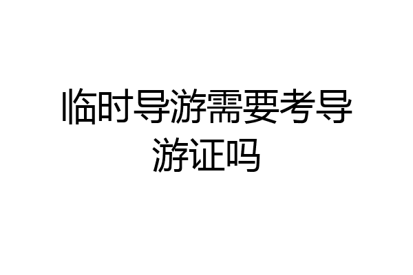 临时导游需要考导游证吗