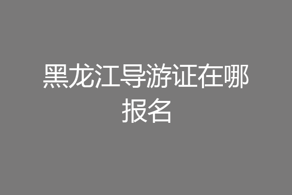 黑龙江导游证在哪报名