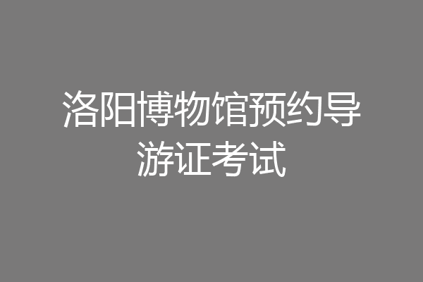 洛阳博物馆预约导游证考试