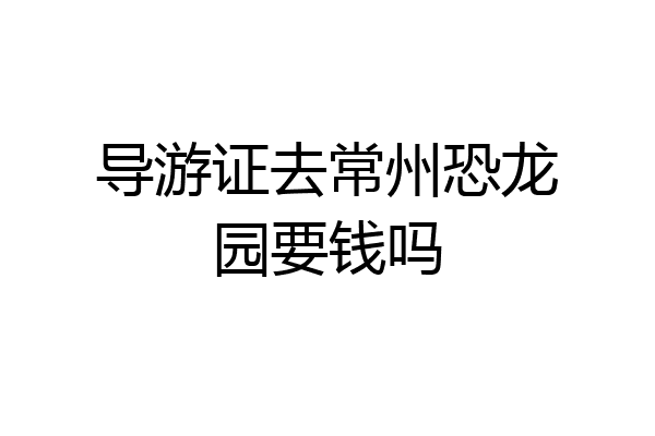 导游证去常州恐龙园要钱吗