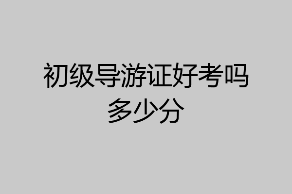 初级导游证好考吗多少分