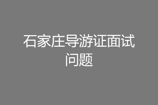 石家庄导游证面试问题
