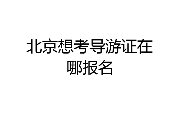 北京想考导游证在哪报名
