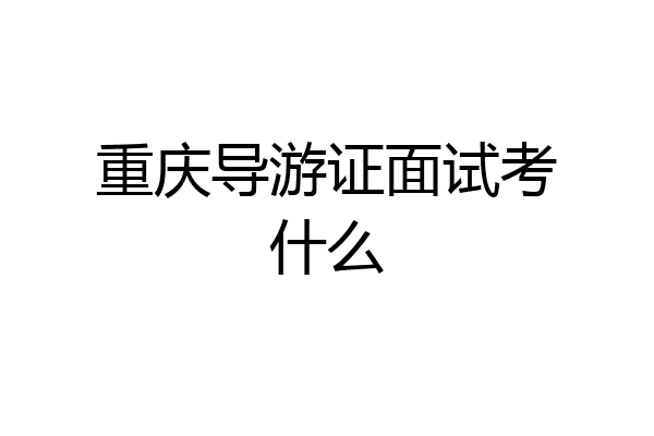 重庆导游证面试考什么