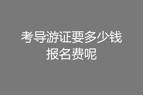 考导游证要多少钱报名费呢