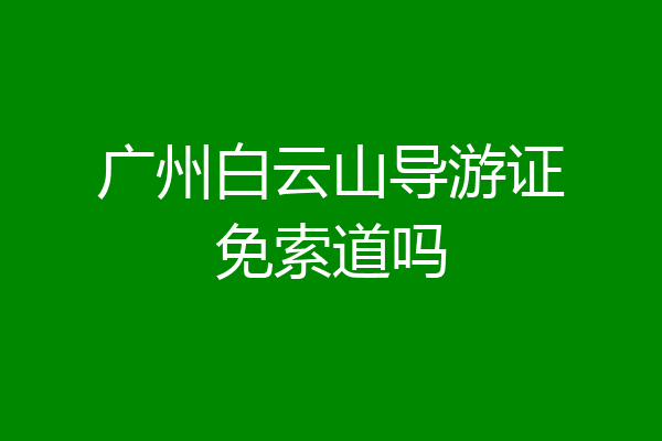 广州白云山导游证免索道吗