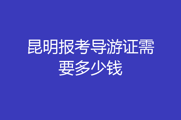 昆明报考导游证需要多少钱