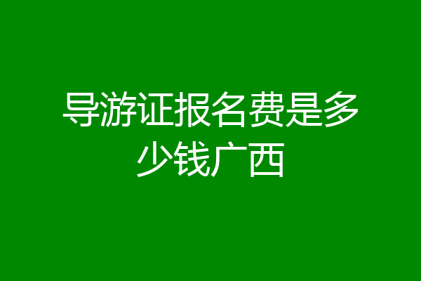 导游证报名费是多少钱广西