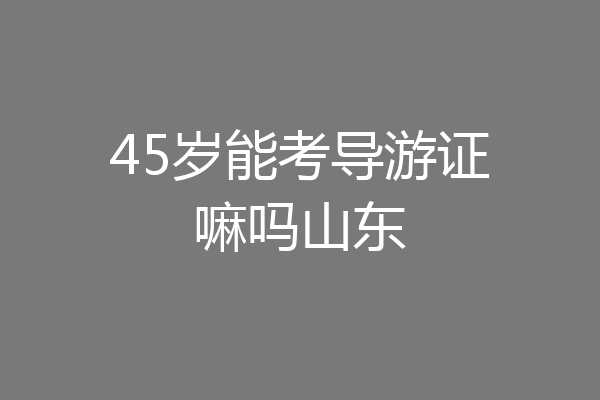 45岁能考导游证嘛吗山东