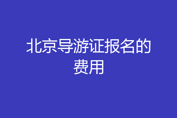 北京导游证报名的费用