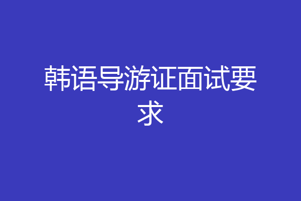 韩语导游证面试要求