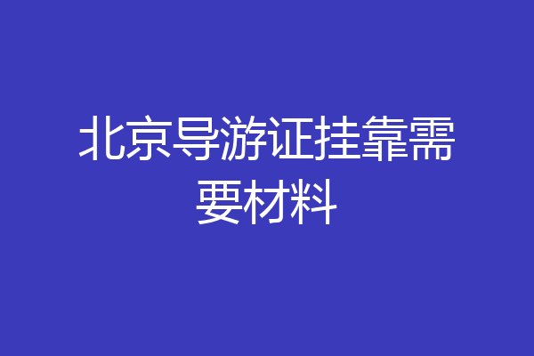 北京导游证挂靠需要材料