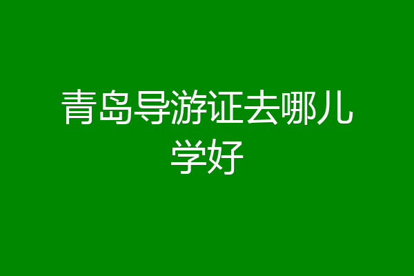 青岛导游证去哪儿学好