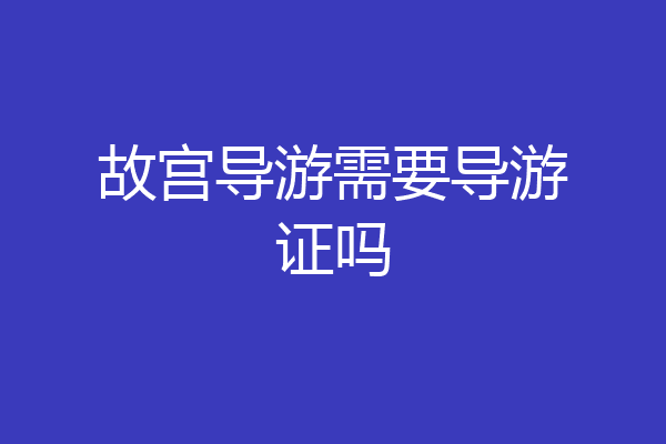 故宫导游需要导游证吗