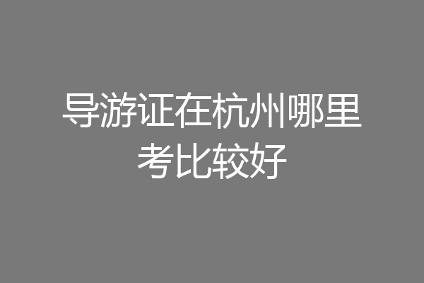 导游证在杭州哪里考比较好