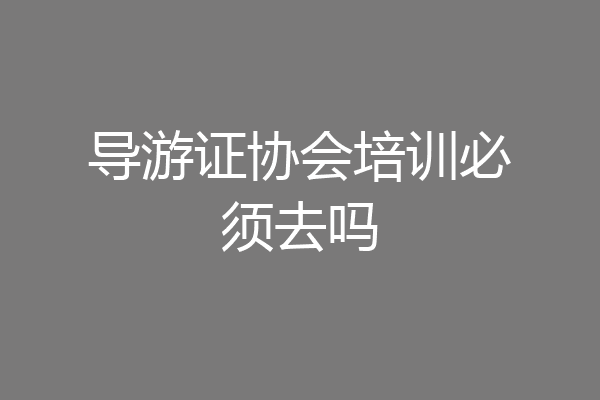 导游证协会培训必须去吗