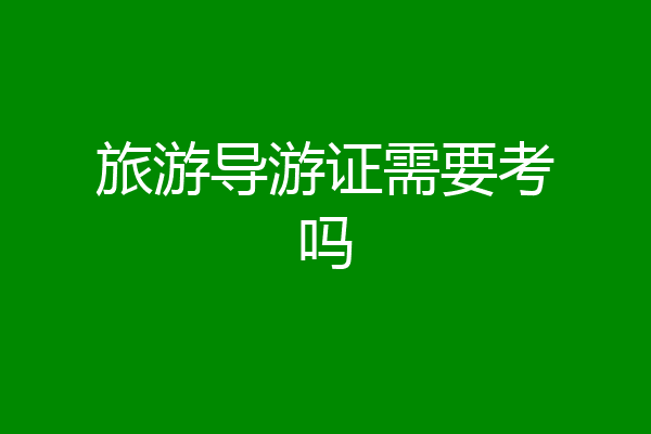 旅游导游证需要考吗