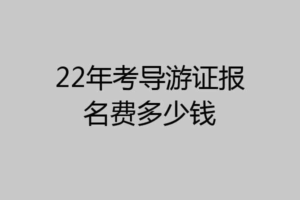 22年考导游证报名费多少钱