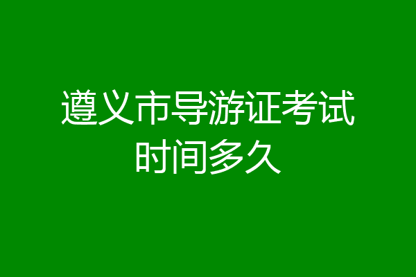 遵义市导游证考试时间多久