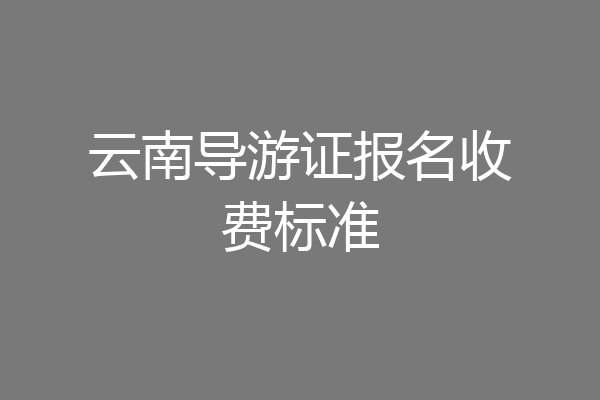 云南导游证报名收费标准