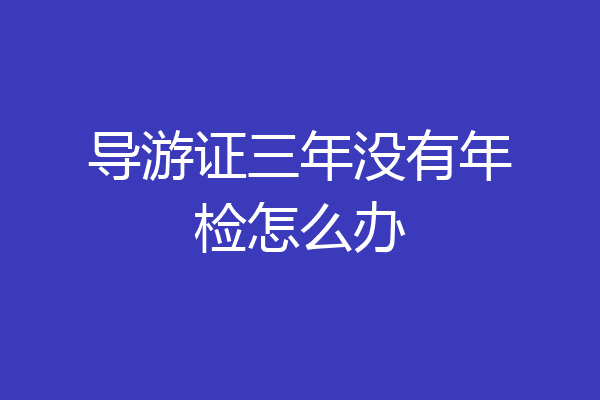 导游证三年没有年检怎么办