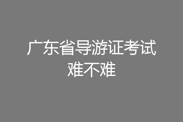 广东省导游证考试难不难