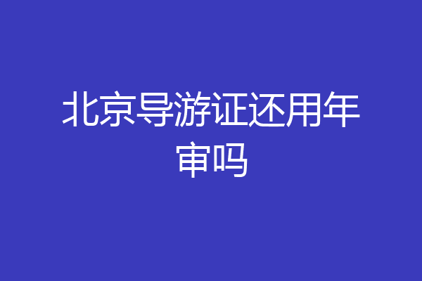 北京导游证还用年审吗