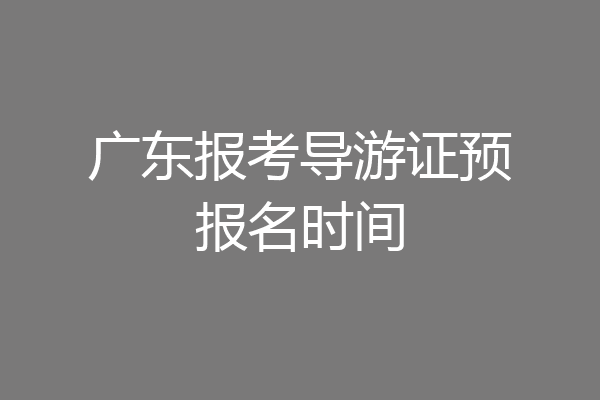 广东报考导游证预报名时间