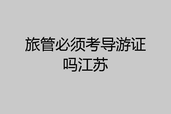 旅管必须考导游证吗江苏