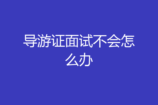 导游证面试不会怎么办