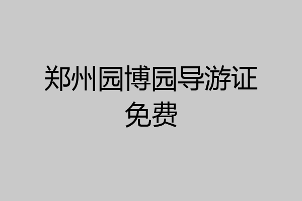 郑州园博园导游证免费