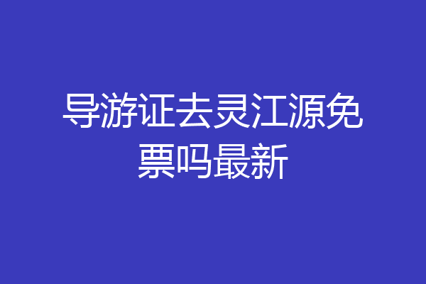 导游证去灵江源免票吗最新