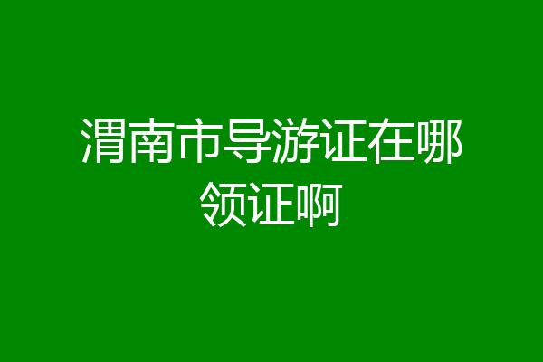 渭南市导游证在哪领证啊