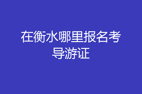 在衡水哪里报名考导游证