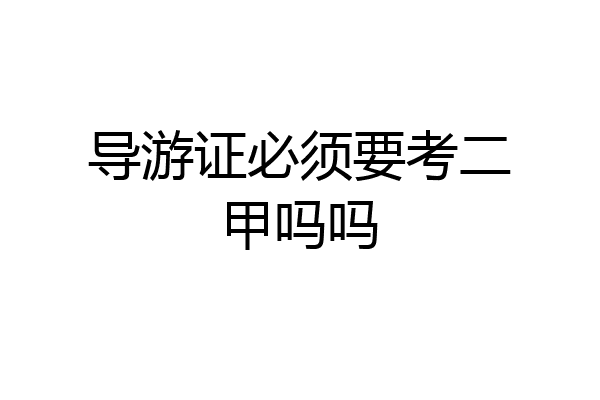 导游证必须要考二甲吗吗