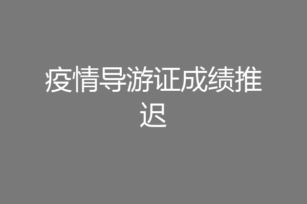 疫情导游证成绩推迟