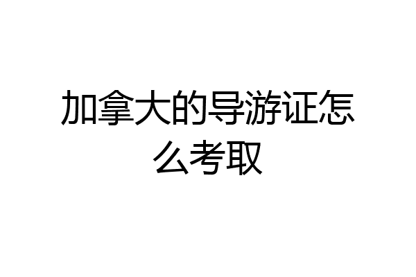 加拿大的导游证怎么考取